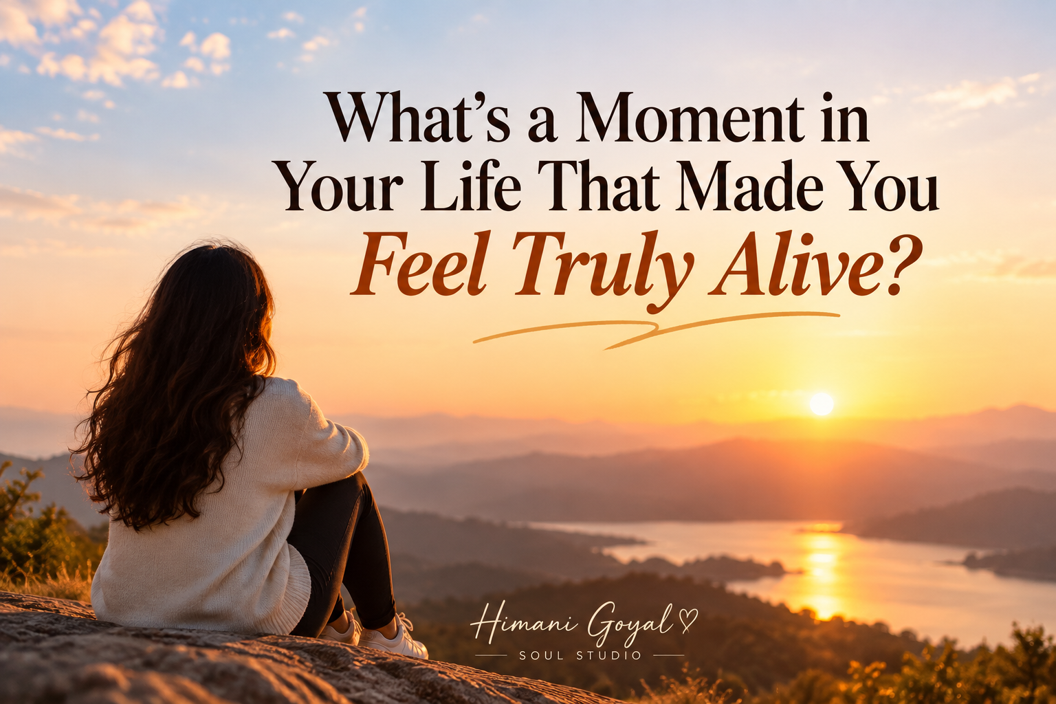 What’s a moment in your life that made you feel truly alive?